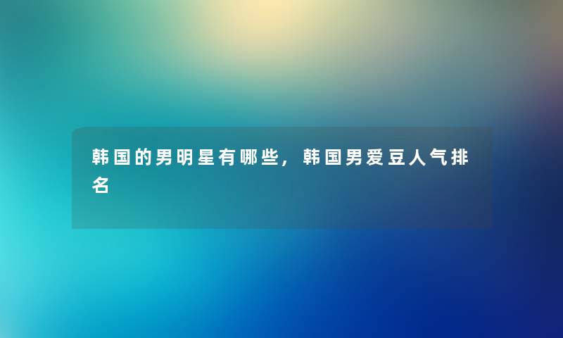 韩国的男明星有哪些,韩国男爱豆人气推荐 韩国的男明星有哪些,韩国男爱豆人气推荐