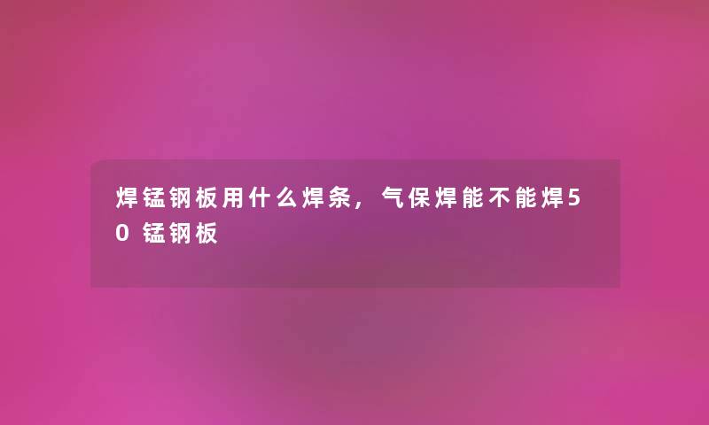 焊锰钢板用什么焊条,气保焊能不能焊50锰钢板 焊锰钢板用什么焊条,气保焊能不能焊50锰钢板