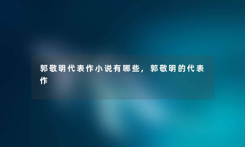 郭敬明代表作小说有哪些,郭敬明的代表作 郭敬明代表作小说有哪些,郭敬明的代表作