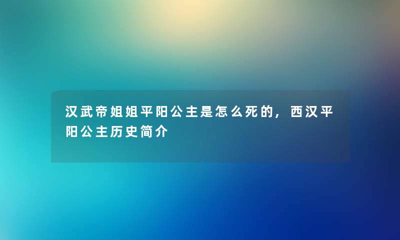 汉武帝姐姐平阳公主是怎么,西汉平阳公主历史简介 汉武帝姐姐平阳公主是怎么,西汉平阳公主历史简介