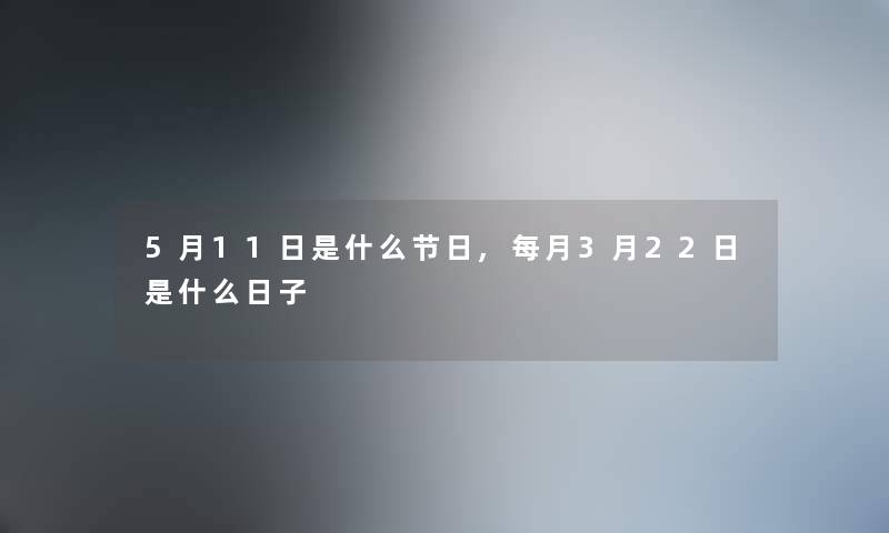 5月11日是什么节日,每月3月22日是什么日子 5月11日是什么节日,每月3月22日是什么日子