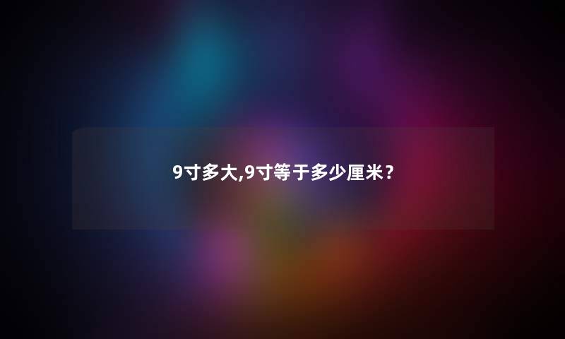 9寸多大,9寸等于多少厘米? 9寸多大,9寸等于多少厘米?