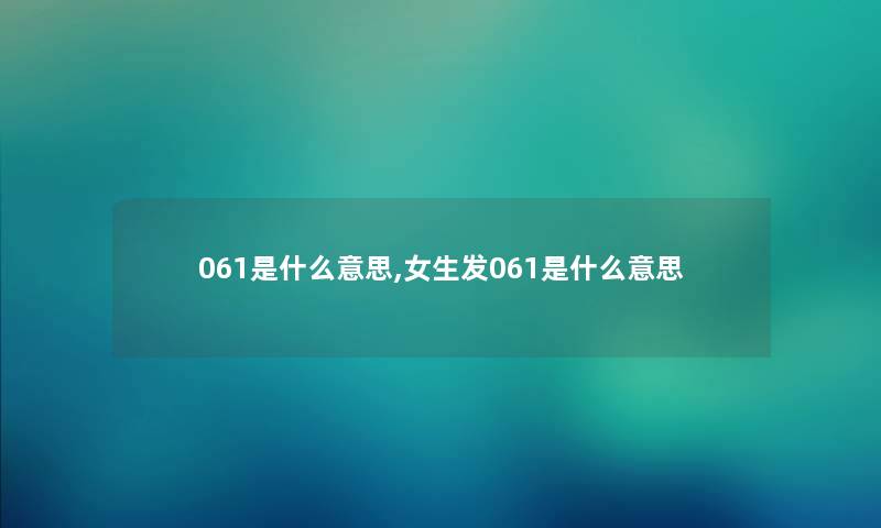 061是什么意思,女生发061是什么意思 061是什么意思,女生发061是什么意思