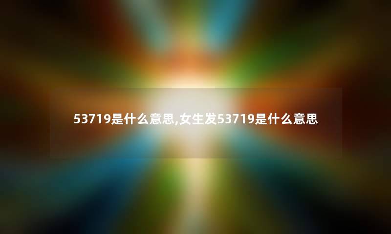 53719是什么意思,女生发53719是什么意思 53719是什么意思,女生发53719是什么意思