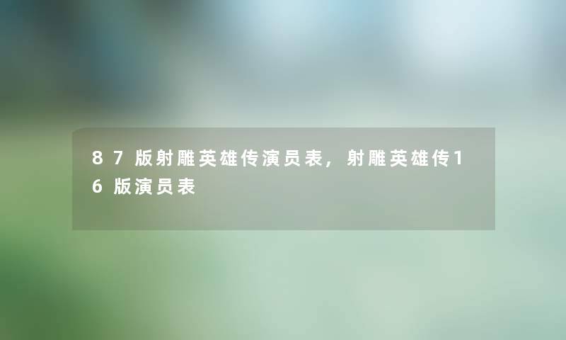 87版射雕英雄传演员表,射雕英雄传16版演员表 87版射雕英雄传演员表,射雕英雄传16版演员表