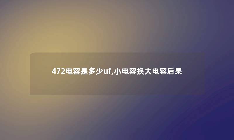 472电容是多少uf,小电容换大电容后果 472电容是多少uf,小电容换大电容后果