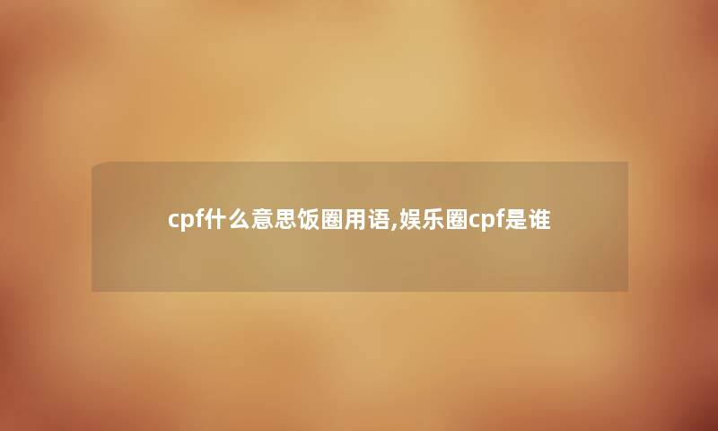 cpf什么意思饭圈用语,娱乐圈cpf是谁 cpf什么意思饭圈用语,娱乐圈cpf是谁