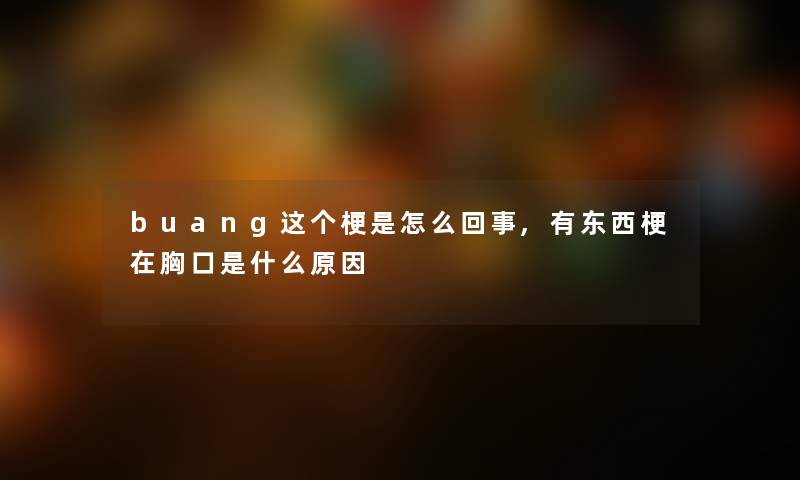 buang这个梗是怎么回事,有东西梗在胸口是什么原因 buang这个梗是怎么回事,有东西梗在胸口是什么原因