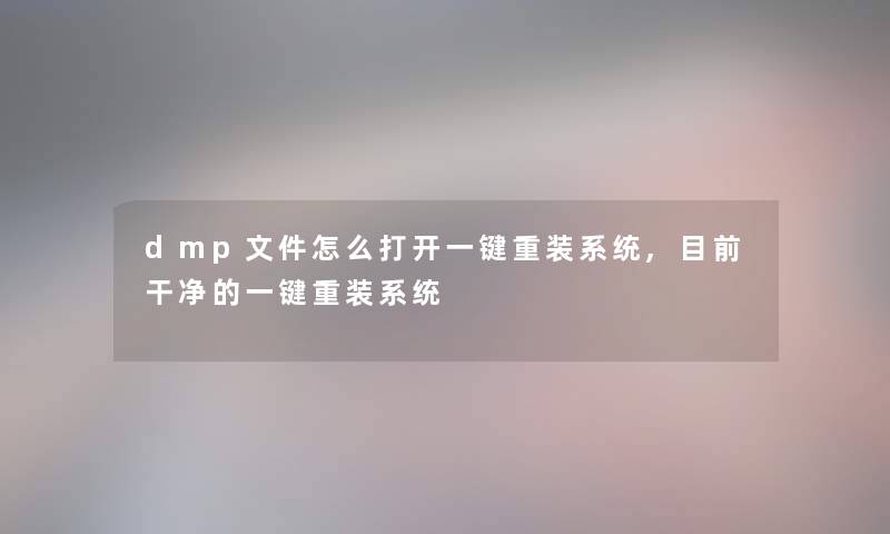dmp文件怎么打开一键重装系统,目前干净的一键重装系统 dmp文件怎么打开一键重装系统,目前干净的一键重装系统