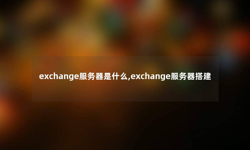 exchange服务器是什么,exchange服务器搭建 exchange服务器是什么,exchange服务器搭建