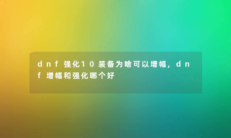 dnf强化10装备为啥可以增幅,dnf增幅和强化哪个好 dnf强化10装备为啥可以增幅,dnf增幅和强化哪个好