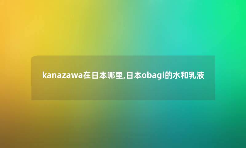 kanazawa在日本哪里,日本obagi的水和乳液 kanazawa在日本哪里,日本obagi的水和乳液