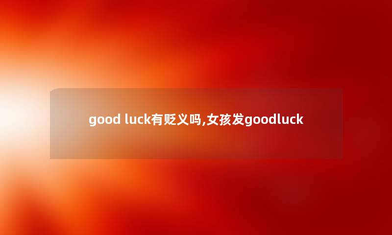 good luck有贬义吗,女孩发goodluck good luck有贬义吗,女孩发goodluck