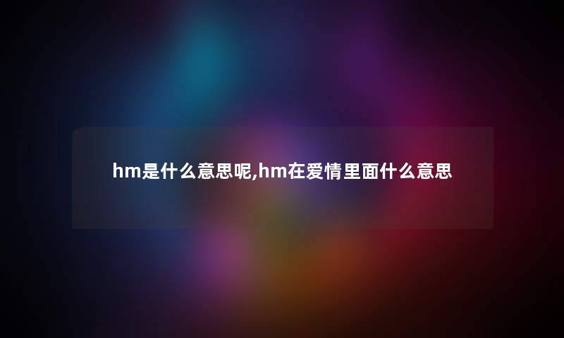 hm是什么意思呢,hm在爱情里面什么意思 hm是什么意思呢,hm在爱情里面什么意思