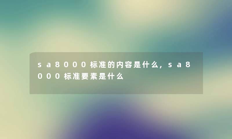 sa8000标准的内容是什么,sa8000标准要素是什么 sa8000标准的内容是什么,sa8000标准要素是什么