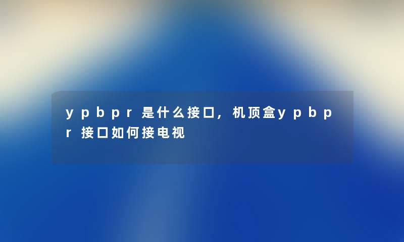 ypbpr是什么接口,机顶盒ypbpr接口如何接电视 ypbpr是什么接口,机顶盒ypbpr接口如何接电视
