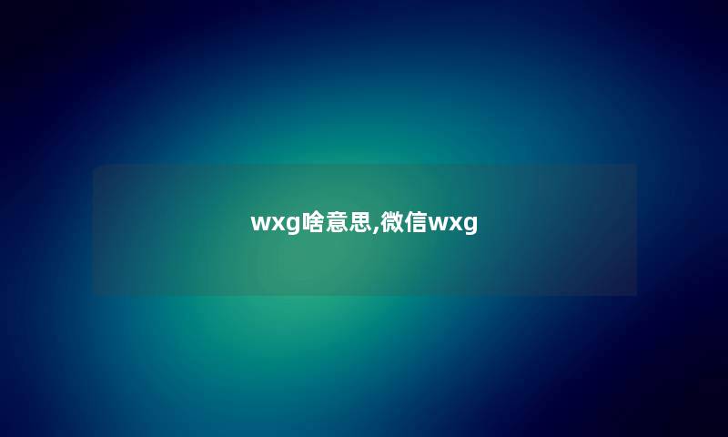 wxg啥意思,微信wxg wxg啥意思,微信wxg