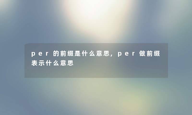per的前缀是什么意思,per做前缀表示什么意思 per的前缀是什么意思,per做前缀表示什么意思