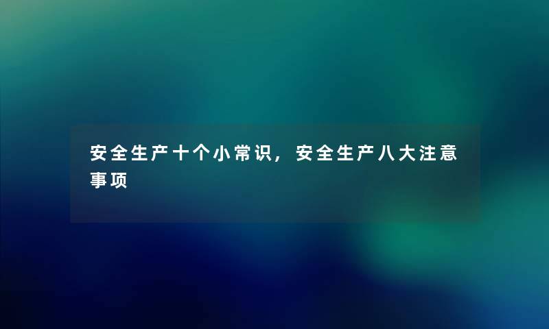 安全生产十个小常识,安全生产八大事项 安全生产十个小常识,安全生产八大事项