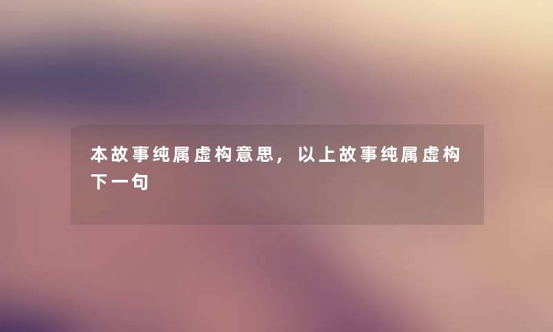 本故事纯属虚构意思,以上故事纯属虚构下一句 本故事纯属虚构意思,以上故事纯属虚构下一句