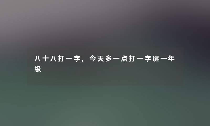 八十八打一字,今天多一点打一字谜一年级 八十八打一字,今天多一点打一字谜一年级