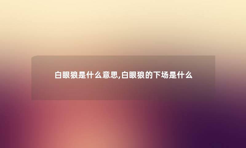 白眼狼是什么意思,白眼狼的下场是什么 白眼狼是什么意思,白眼狼的下场是什么