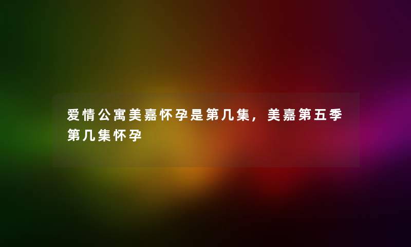 爱情公寓美嘉怀孕是第几集,美嘉第五季第几集怀孕 爱情公寓美嘉怀孕是第几集,美嘉第五季第几集怀孕