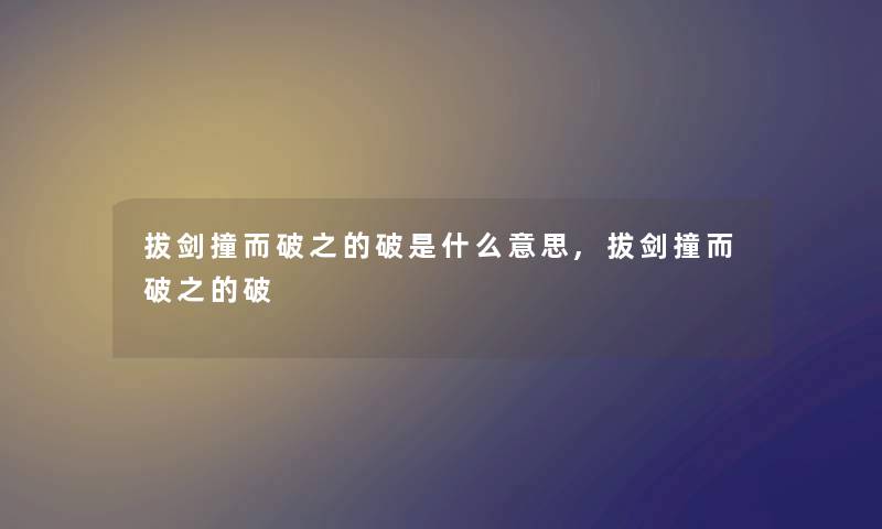 拔剑撞而破之的破是什么意思,拔剑撞而破之的破 拔剑撞而破之的破是什么意思,拔剑撞而破之的破