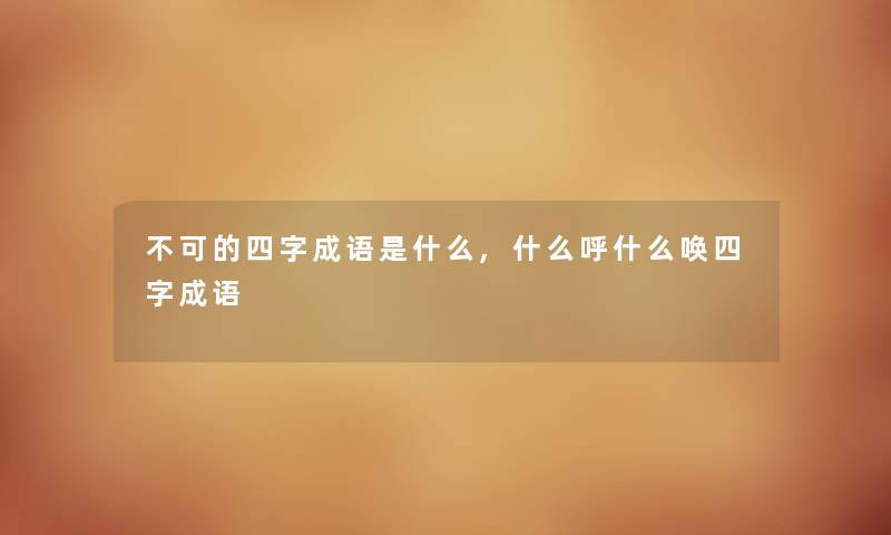 不可的四字成语是什么,什么呼什么唤四字成语 不可的四字成语是什么,什么呼什么唤四字成语
