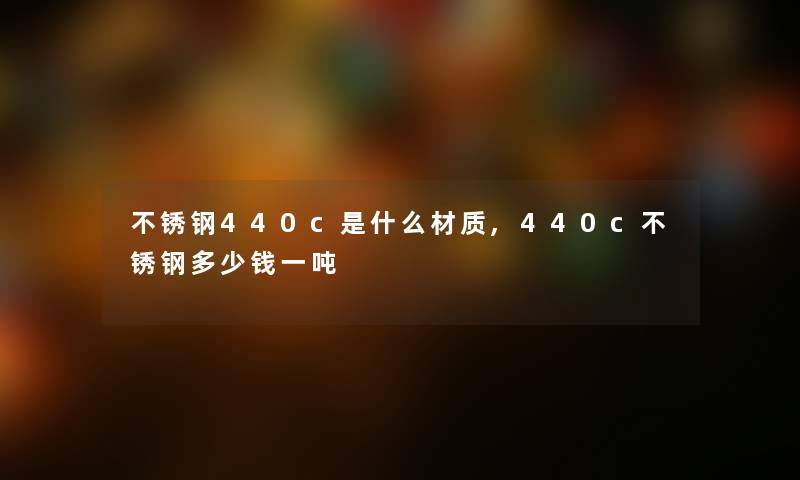 不锈钢440c是什么材质,440c不锈钢多少钱一吨 不锈钢440c是什么材质,440c不锈钢多少钱一吨