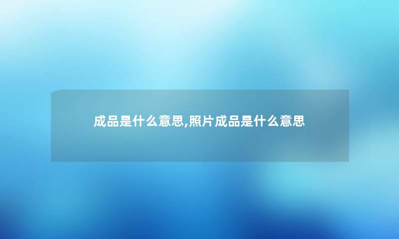 成品是什么意思,照片成品是什么意思 成品是什么意思,照片成品是什么意思