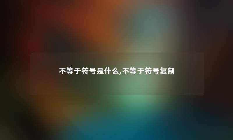不等于符号是什么,不等于符号复制 不等于符号是什么,不等于符号复制