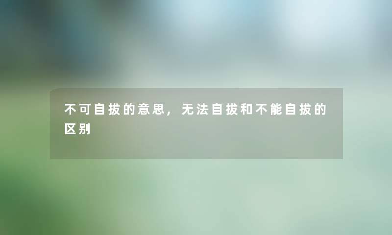 不可自拔的意思,无法自拔和不能自拔的区别 不可自拔的意思,无法自拔和不能自拔的区别