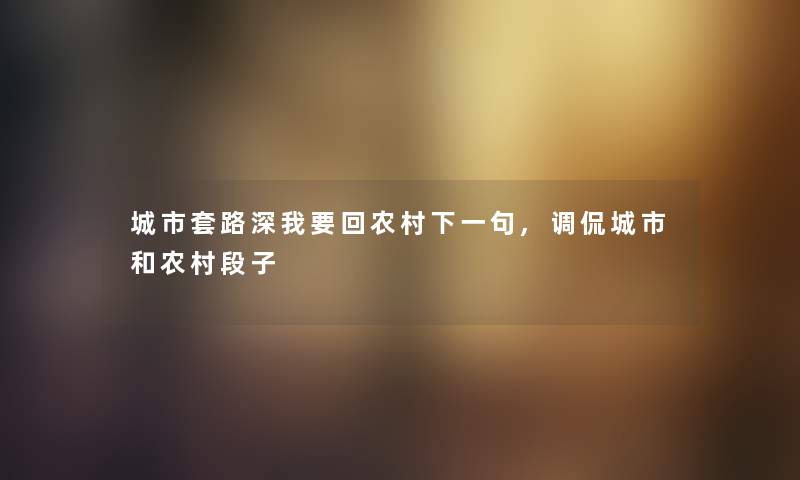 城市套路深我要回农村下一句,调侃城市和农村段子 城市套路深我要回农村下一句,调侃城市和农村段子