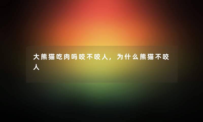 大熊猫吃肉吗咬不咬人,为什么熊猫不咬人 大熊猫吃肉吗咬不咬人,为什么熊猫不咬人