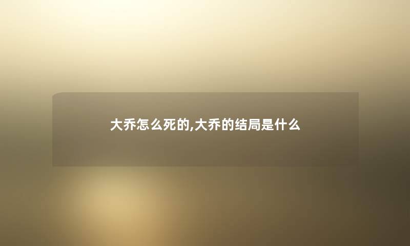 大乔怎么,大乔的结局是什么 大乔怎么,大乔的结局是什么
