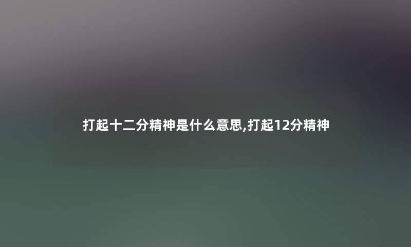 打起十二分精神是什么意思,打起12分精神 打起十二分精神是什么意思,打起12分精神