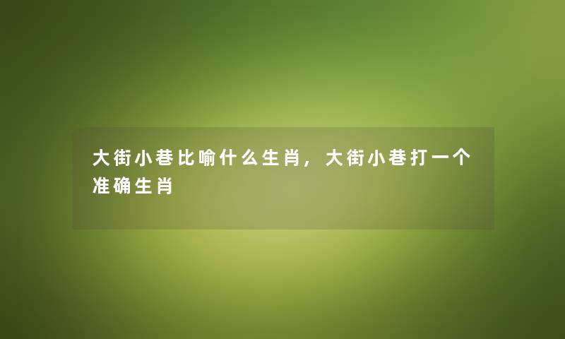 大街小巷比喻什么生肖,大街小巷打一个准确生肖 大街小巷比喻什么生肖,大街小巷打一个准确生肖