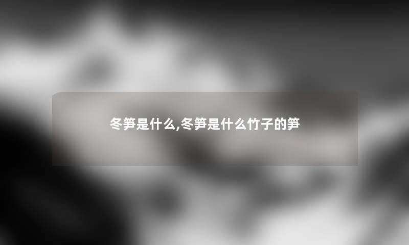 冬笋是什么,冬笋是什么竹子的笋 冬笋是什么,冬笋是什么竹子的笋