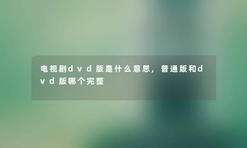 电视剧dvd版是什么意思,普通版和dvd版哪个完整 电视剧dvd版是什么意思,普通版和dvd版哪个完整