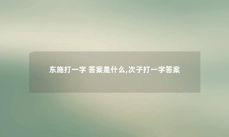 东施打一字 答案是什么,次子打一字答案 东施打一字 答案是什么,次子打一字答案