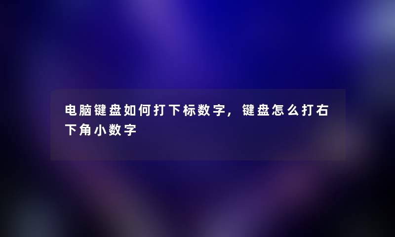 电脑键盘如何打下标数字,键盘怎么打右下角小数字 电脑键盘如何打下标数字,键盘怎么打右下角小数字