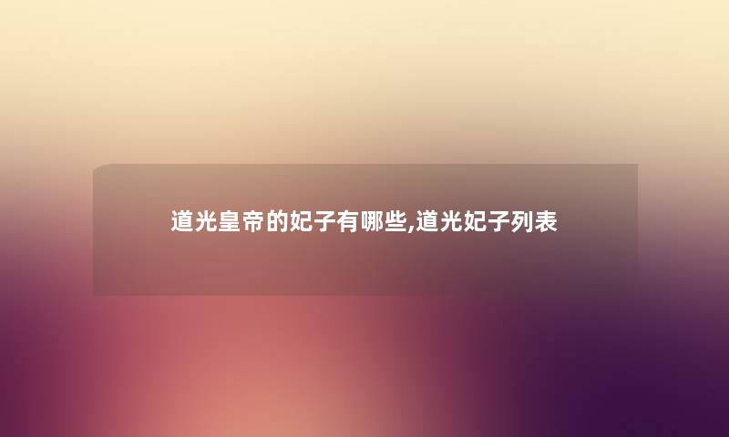 道光皇帝的妃子有哪些,道光妃子列表 道光皇帝的妃子有哪些,道光妃子列表