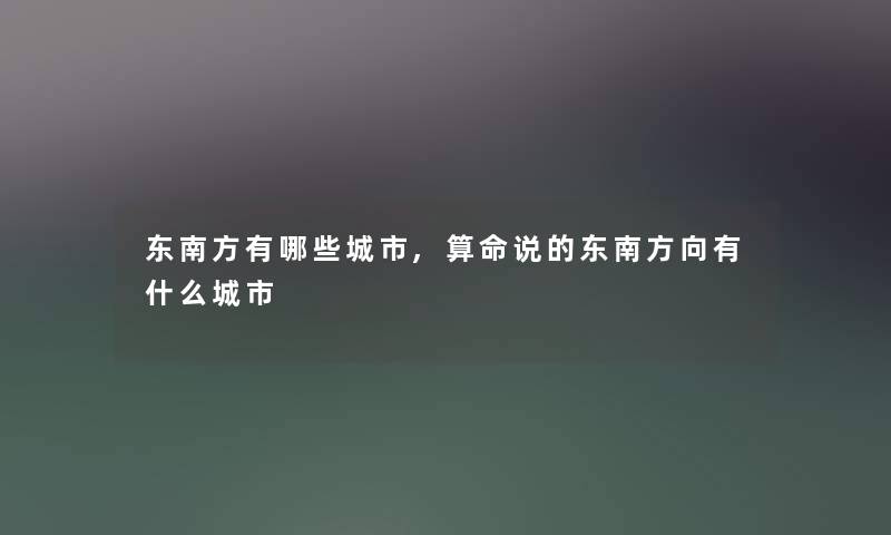 东南方有哪些城市,算命说的东南方向有什么城市 东南方有哪些城市,算命说的东南方向有什么城市