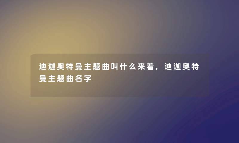 迪迦奥特曼主题曲叫什么来着,迪迦奥特曼主题曲名字 迪迦奥特曼主题曲叫什么来着,迪迦奥特曼主题曲名字