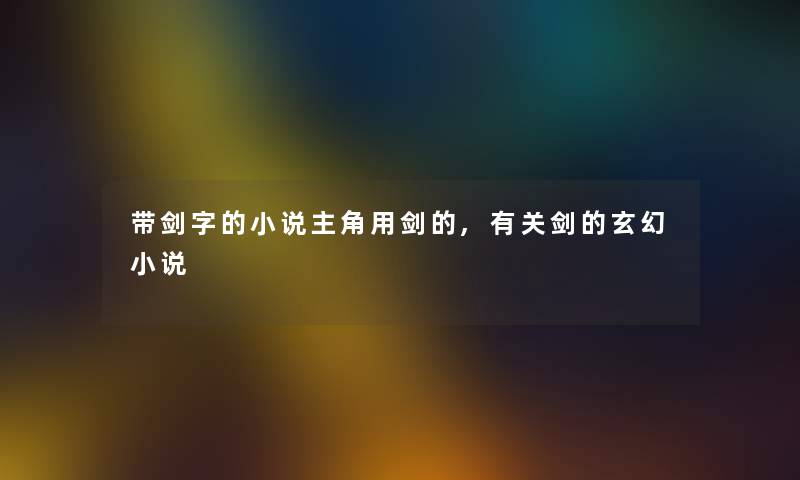 带剑字的小说主角用剑的,有关剑的玄幻小说 带剑字的小说主角用剑的,有关剑的玄幻小说