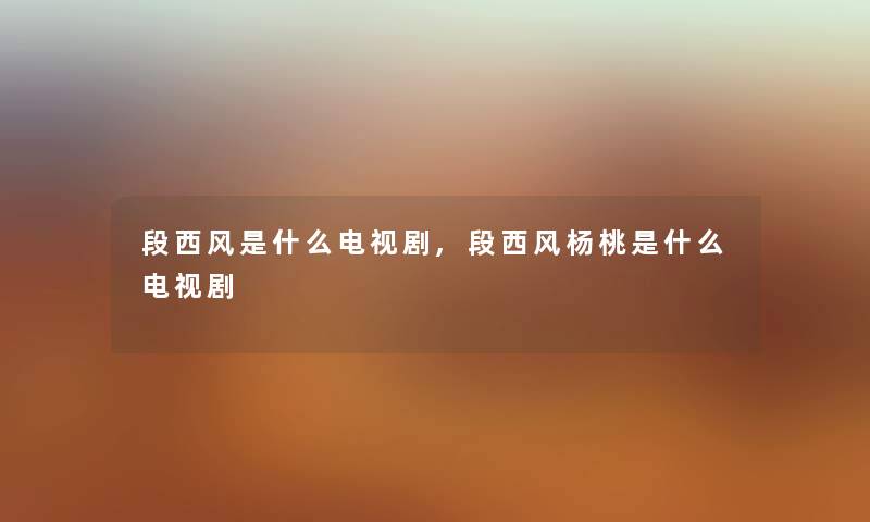 段西风是什么电视剧,段西风杨桃是什么电视剧 段西风是什么电视剧,段西风杨桃是什么电视剧