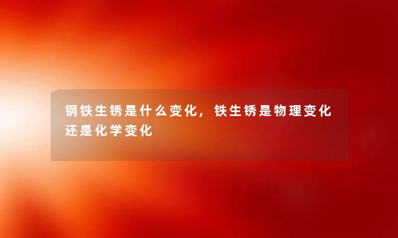 钢铁生锈是什么变化,铁生锈是物理变化还是化学变化 钢铁生锈是什么变化,铁生锈是物理变化还是化学变化