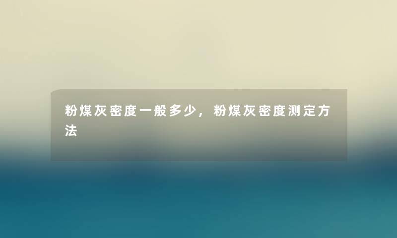 粉煤灰密度一般多少,粉煤灰密度测定方法 粉煤灰密度一般多少,粉煤灰密度测定方法