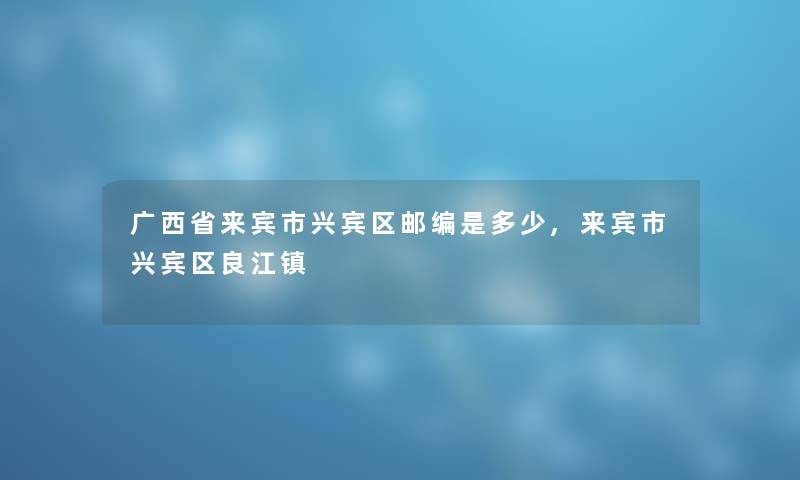 广西省来宾市兴宾区邮编是多少,来宾市兴宾区良江镇 广西省来宾市兴宾区邮编是多少,来宾市兴宾区良江镇